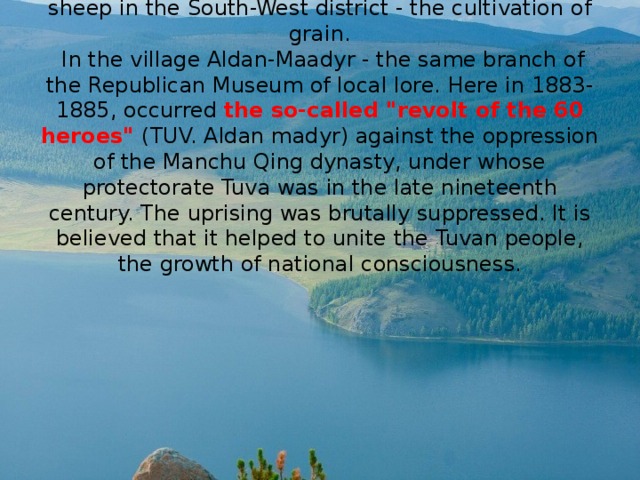 The main occupation of the population is of sheep in the South-West district - the cultivation of grain.  In the village Aldan-Maadyr - the same branch of the Republican Museum of local lore. Here in 1883-1885, occurred the so-called 