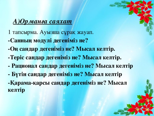 А)Орманға саяхат 1 тапсырма. Ауызша сұрақ жауап. -Санның модулі дегеніміз не? -Оң сандар дегеніміз не? Мысал келтір. -Теріс сандар дегеніміз не? Мысал келтір. - Рационал сандар дегеніміз не? Мысал келтір - Бүтін сандар дегеніміз не? Мысал келтір -Қарама-қарсы сандар дегеніміз не? Мысал келтір