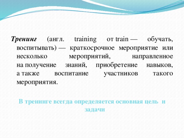 Тренинг (англ. training от train — обучать, воспитывать) — краткосрочное мероприятие или несколько мероприятий, направленное на получение знаний, приобретение навыков, а также воспитание участников такого мероприятия. В тренинге всегда определяется основная цель и задачи