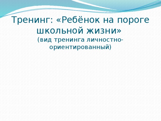 Тренинг: «Ребёнок на пороге школьной жизни»  (вид тренинга личностно- ориентированный)