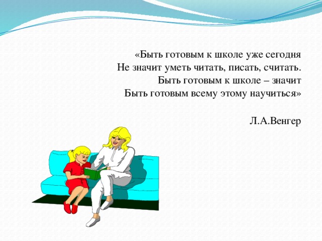 «Быть готовым к школе уже сегодня  Не значит уметь читать, писать, считать.  Быть готовым к школе – значит  Быть готовым всему этому научиться»   Л.А.Венгер