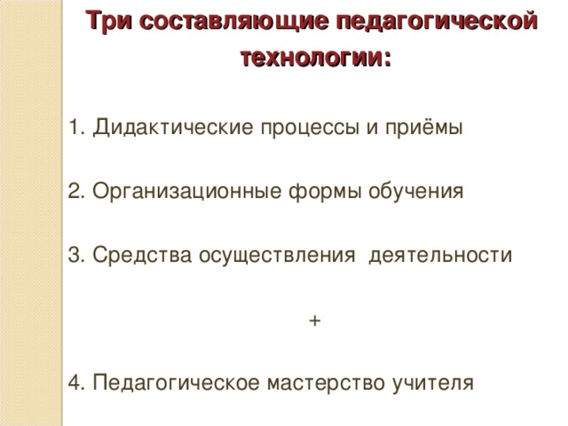 Три составляющие педагогической технологии: 1. Дидактические процессы и приёмы 2. Организационные формы обучения 3. Средства осуществления деятельности + 4. Педагогическое мастерство учителя