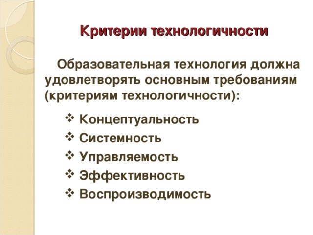 Критерии технологичности  Образовательная технология должна удовлетворять основным требованиям (критериям технологичности):  Концептуальность  Системность  Управляемость  Эффективность  Воспроизводимость  Концептуальность  Системность  Управляемость  Эффективность  Воспроизводимость  Концептуальность  Системность  Управляемость  Эффективность  Воспроизводимость  Концептуальность  Системность  Управляемость  Эффективность  Воспроизводимость