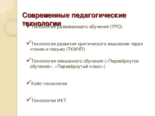 Современные педагогические технологии    Технология развивающего обучения (ТРО)  Технология развития критического мышления через чтение и письмо (ТКМЧП)   Технология смешанного обучения («Перевёрнутое обучение», «Перевёрнутый класс»)  Кейс-технологии  Технологии ИКТ