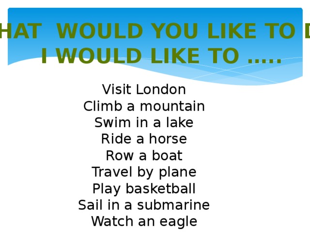 What would you like to do? I would like to ….. Visit London Climb a mountain Swim in a lake Ride a horse Row a boat Travel by plane Play basketball Sail in a submarine Watch an eagle