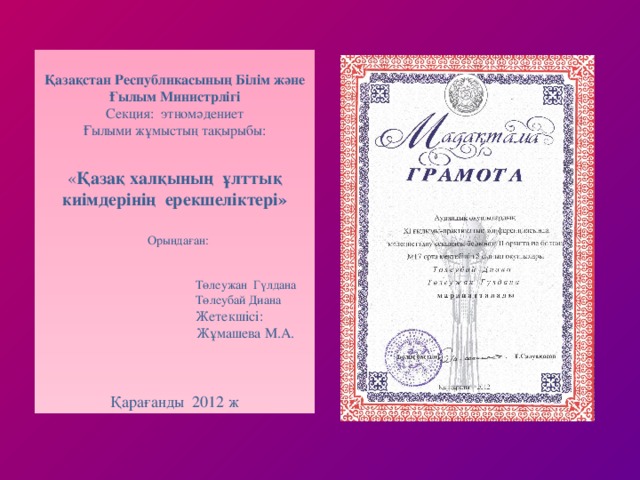 Қазақстан Республикасының Білім және Ғылым Министрлігі Секция: этномәдениет Ғылыми жұмыстың тақырыбы: « Қазақ халқының ұлттық киімдерінің ерекшеліктері»    Орындаған:  Төлеужан Гүлдана  Төлеубай Диана  Жетекшісі:  Жұмашева М.А.   Қарағанды 2012 ж