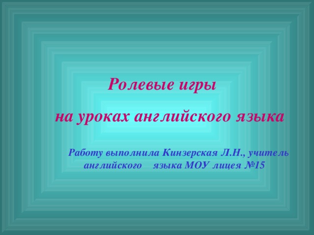 Ролевые игры на уроках английского языка  Работу выполнила Кинзерская Л.Н., учитель английского языка МОУ лицея №15