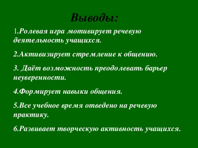 Выводы: 1 .Ролевая игра мотивирует речевую деятельность учащихся. 2.Активизирует стремление к общению. 3. Даёт возможность преодолевать барьер неуверенности. 4.Формирует навыки общения. 5.Все учебное время отведено на речевую практику. 6.Развивает творческую активность учащихся.