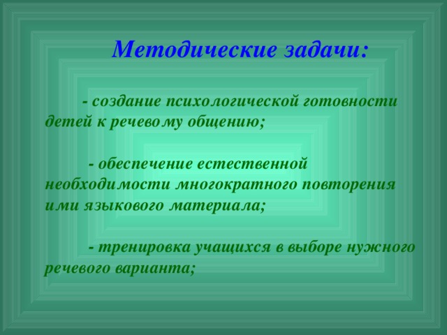 Методические задачи:  - создание психологической готовности детей к речевому общению;    - обеспечение естественной необходимости многократного повторения ими языкового материала;         - тренировка учащихся в выборе нужного речевого варианта;