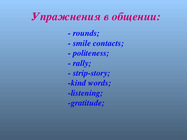 Упражнения в общении:  - rounds;  - smile contacts;  - politeness;  - rally;  - strip-story;  -kind words;  -listening;  -gratitude;