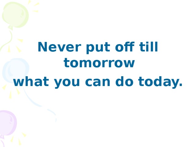 Can you do today. Don't put off until tomorrow what you can do today. Never put off till tomorrow. Never put till tomorrow what you can do today. Put off.