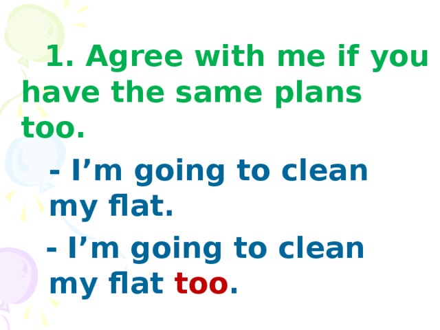 1. Agree with me if you have the same plans too.   - I’m going to clean   my flat.  - I’m going to clean   my flat too .