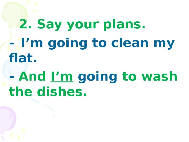 2. Say your plans.  -  I’m going to clean my flat.  - And I’m  going to wash the dishes.