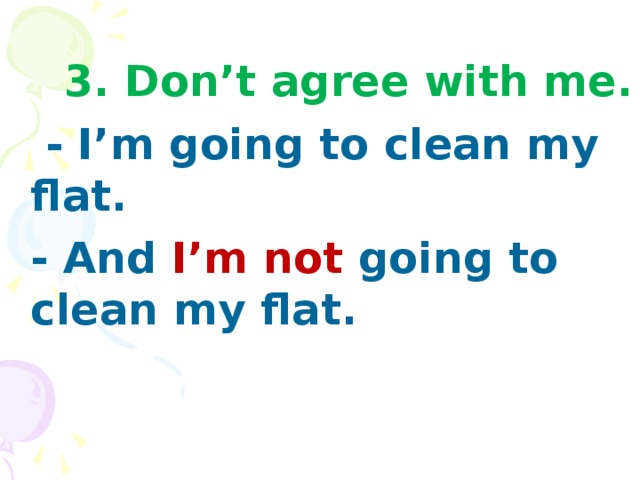 3. Don’t agree with me.   - I’m going to clean my flat.  - And I’m not going to clean my flat.