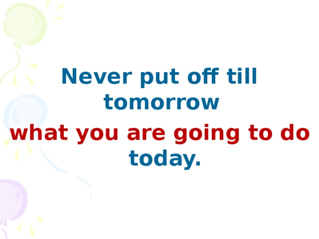 Never put off till tomorrow what you are going to do today.