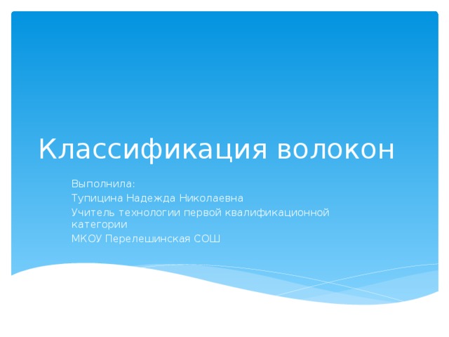 Классификация волокон Выполнила: Тупицина Надежда Николаевна Учитель технологии первой квалификационной категории МКОУ Перелешинская СОШ