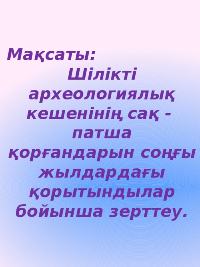 Мақсаты: Шілікті археологиялық кешенінің сақ - патша қорғандарын соңғы жылдардағы қорытындылар бойынша зерттеу.