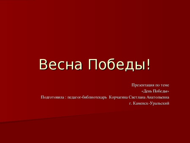 Весна Победы! Презентация по теме  «День Победы» Подготовила : педагог-библиотекарь Корчагина Светлана Анатольевна г. Каменск-Уральский