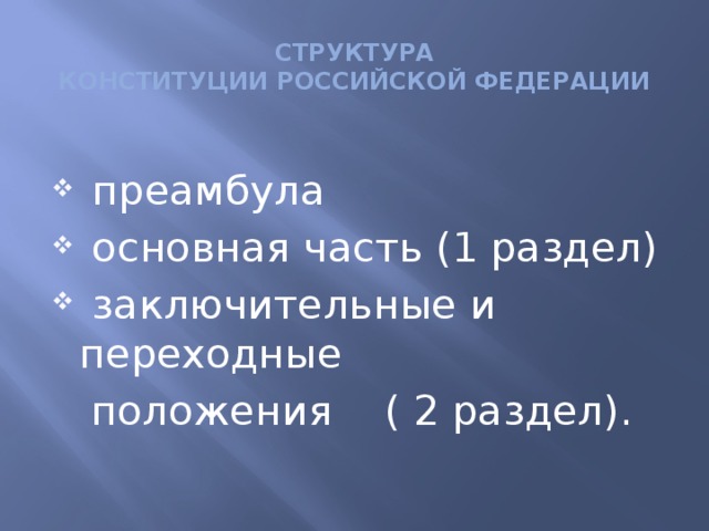 СТРУКТУРА  КОНСТИТУЦИИ РОССИЙСКОЙ ФЕДЕРАЦИИ  преамбула  основная часть (1 раздел)  заключительные и переходные  положения ( 2 раздел).
