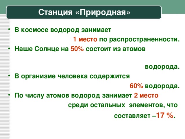 Станция «Природная» В космосе водород занимает  1 место  по распространенности. Наше Солнце на  50%  состоит из атомов  водорода. В организме человека содержится  60% водорода. По числу атомов водород занимает 2 место   среди остальных элементов, что составляет – 17 % .