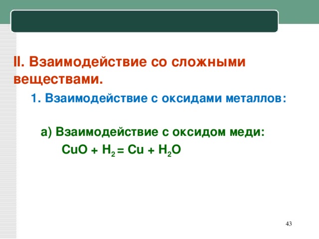 II. Взаимодействие со сложными веществами.  1. Взаимодействие с оксидами металлов:    а) Взаимодействие с оксидом меди:  С uO + Н 2 = С u + Н 2 O