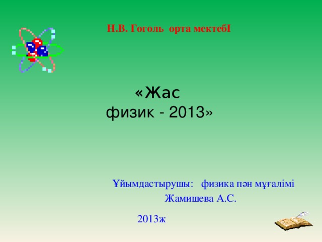 Н.В. Гоголь орта мектебІ «Жас физик - 2013» Ұйымдастырушы: физика пән мұғалімі Жамишева А.С.  2013ж