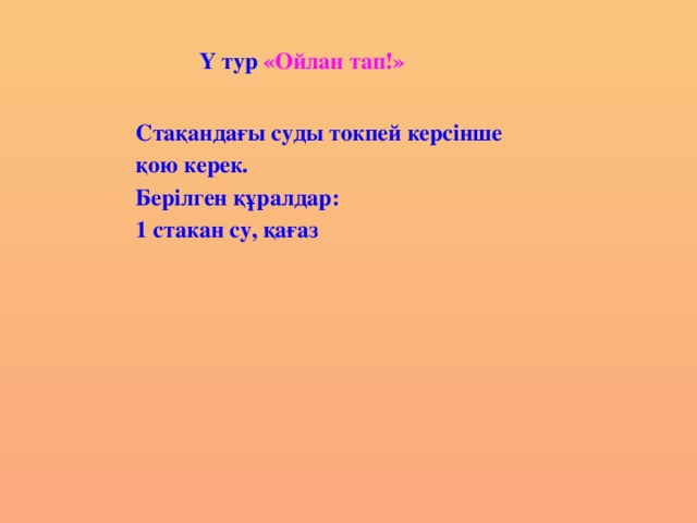 Ү тур «Ойлан тап!» Стақандағы суды токпей керсінше қою керек. Берілген құралдар: 1 стакан су, қағаз