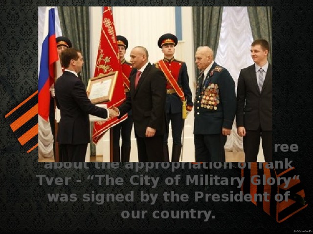On November 4, 2010 the Decree about the appropriation of rank Tver - “The City of Military Glory“ was signed by the President of our country.