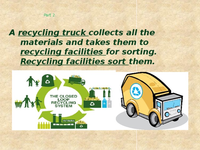 Part 2. A recycling truck collects all the materials and takes them to recycling facilities for sorting. Recycling facilities sort them.