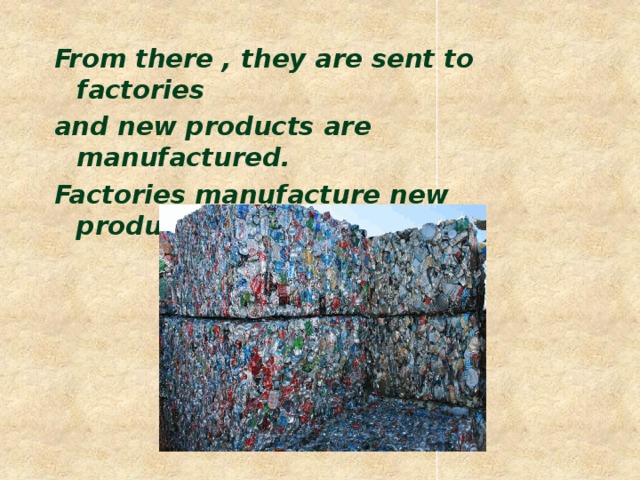 From there , they are sent to factories and new products are manufactured. Factories manufacture new products.