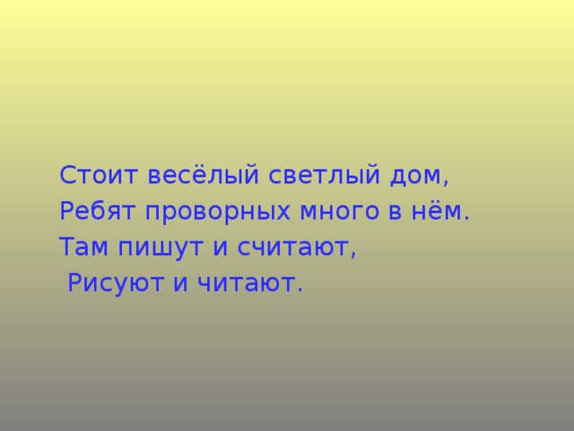 Стоит весёлый светлый дом,  Ребят проворных много в нём.  Там пишут и считают,  Рисуют и читают.