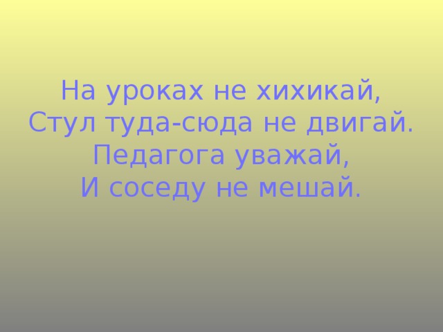 На уроках не хихикай,  Стул туда-сюда не двигай.  Педагога уважай,  И соседу не мешай.