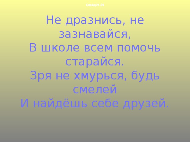 Слайд21-39 Слайд21-39 Не дразнись, не зазнавайся,  В школе всем помочь старайся.  Зря не хмурься, будь смелей  И найдёшь себе друзей.