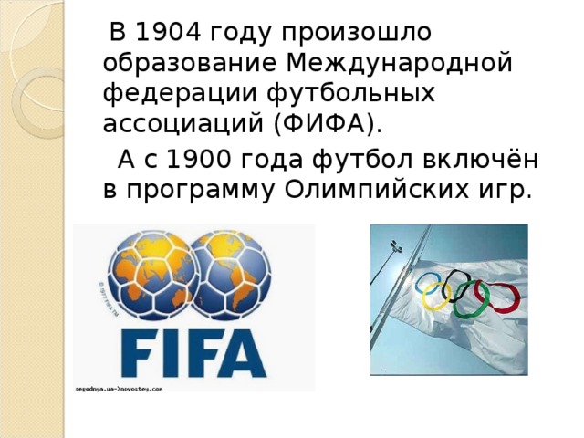 В 1904 году произошло образование Международной федерации футбольных ассоциаций (ФИФА).  А с 1900 года футбол включён в программу Олимпийских игр.