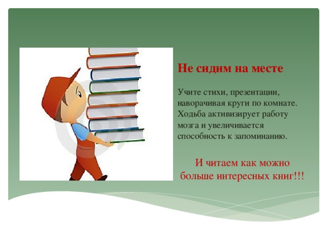 Не сидим на месте Учите стихи, презентации, наворачивая круги по комнате. Ходьба активизирует работу мозга и увеличивается способность к запоминанию. И читаем как можно больше интересных книг!!!