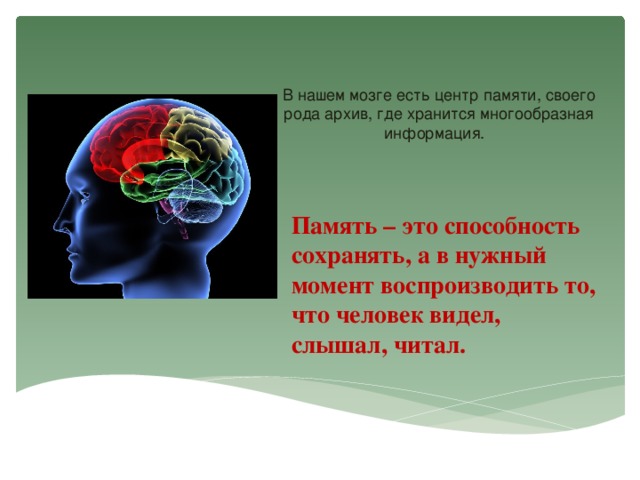 В нашем мозге есть центр памяти, своего рода архив, где хранится многообразная информация.   Память – это способность сохранять, а в нужный момент воспроизводить то, что человек видел, слышал, читал.