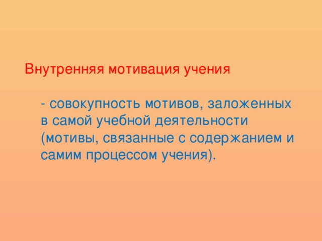 Внутренняя мотивация учения - совокупность мотивов, заложенных в самой учебной деятельности (мотивы, связанные с содержанием и самим процессом учения).