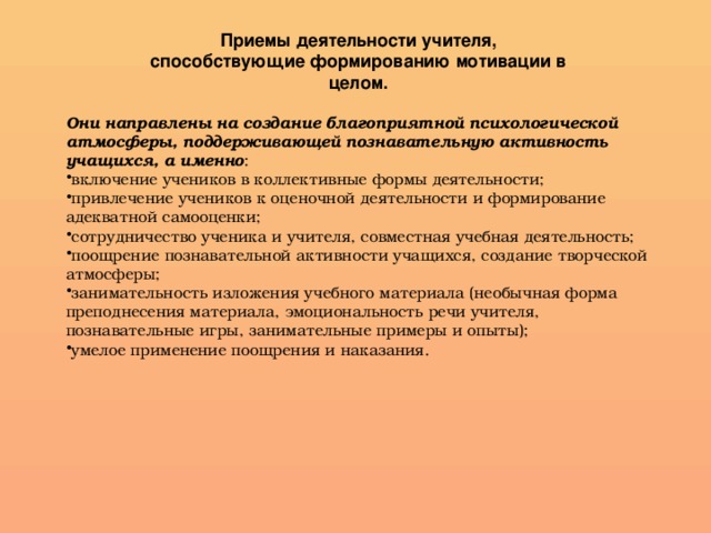 Приемы деятельности учителя, способствующие формированию мотивации в целом. Они направлены на создание благоприятной психологической атмосферы, поддерживающей познавательную активность учащихся, а именно :