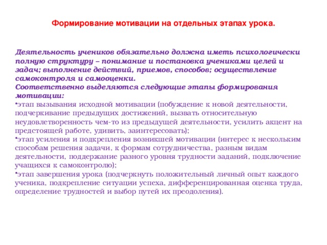 Формирование мотивации на отдельных этапах урока. Деятельность учеников обязательно должна иметь психологически полную структуру – понимание и постановка учениками целей и задач; выполнение действий, приемов, способов; осуществление самоконтроля и самооценки. Соответственно выделяются следующие этапы формирования мотивации: