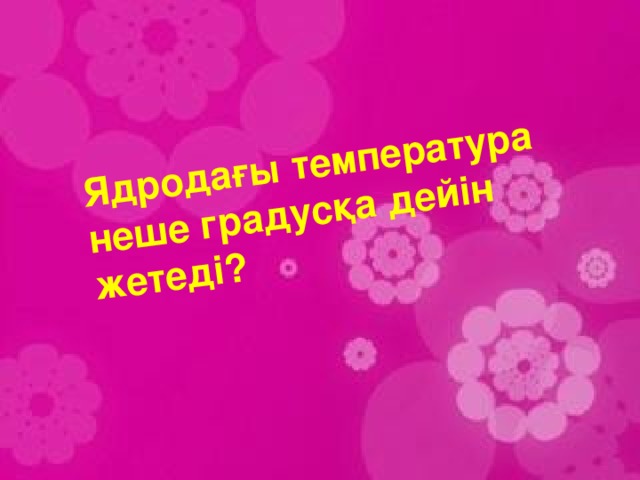 Ядродағы температура неше градусқа дейін жетеді?