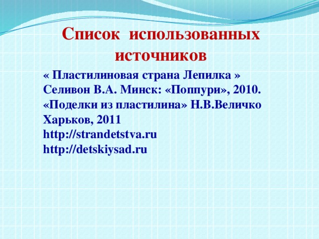 Список использованных источников « Пластилиновая страна Лепилка » Селивон В.А. Минск: «Поппури», 2010. «Поделки из пластилина» Н.В.Величко Харьков, 2011 http://strandetstva.ru http://detskiysad.ru