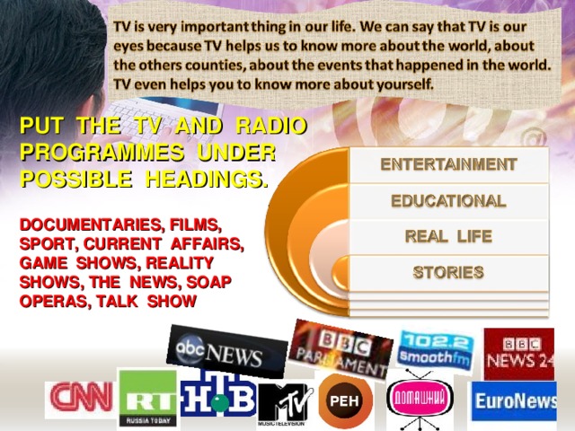 PUT THE TV AND RADIO PROGRAMMES UNDER POSSIBLE HEADINGS. DOCUMENTARIES, FILMS, SPORT, CURRENT AFFAIRS, GAME SHOWS, REALITY SHOWS, THE NEWS, SOAP OPERAS, TALK SHOW