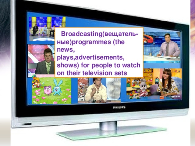 Broadcasting( вещатель-ные) programmes (the news, plays,advertisements, shows) for people to watch on their television sets What is TV ?