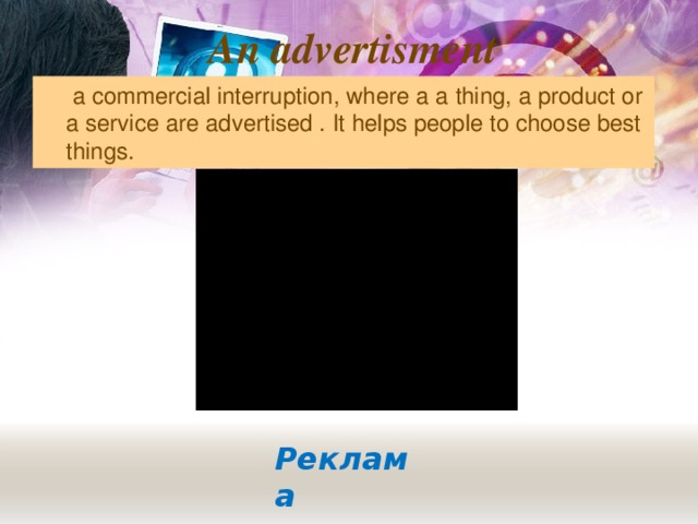 An advertisment  a commercial interruption, where a a  thing, a product or a service are advertised . It helps people to choose best things. Реклама