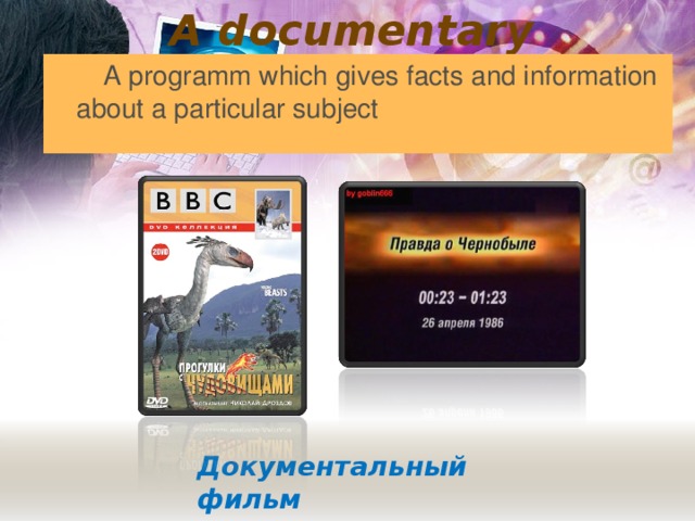 A documentary    A programm which gives facts and information about a particular subject Документальный фильм