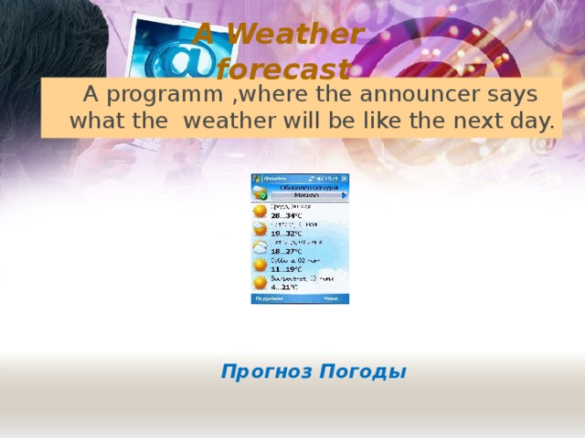 A Weather forecast  A programm ,where the announcer says what the weather will be like the next day. Прогноз Погоды