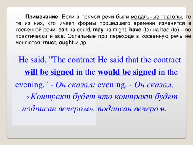 Примечание: Если в прямой речи были модальные глаголы , то те из них, кто имеет формы прошедшего времени изменятся в косвенной речи: can на could , may на might , have ( to ) на had ( to ) – во практически и все. Остальные при переходе в косвенную речь не меняются: must , ought и др. He said, 