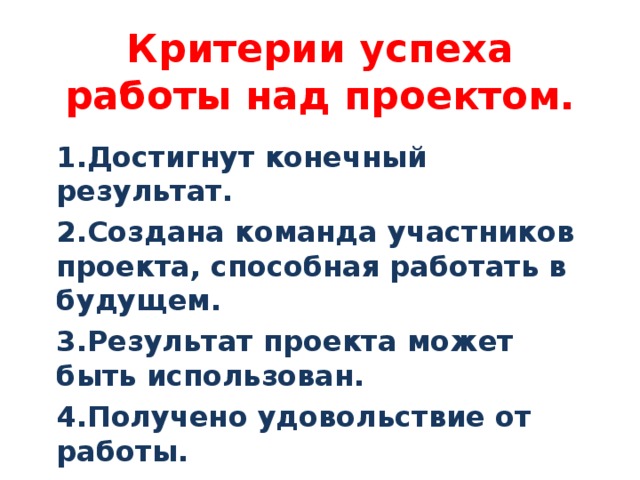 Критерии успеха работы над проектом. 1.Достигнут конечный результат. 2.Создана команда участников проекта, способная работать в будущем. 3.Результат проекта может быть использован. 4.Получено удовольствие от работы. 5.Информация широко распространена.