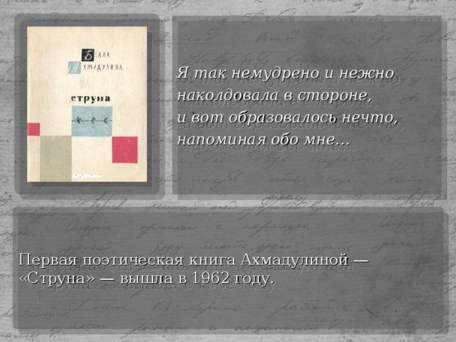 Я так немудрено и нежно наколдовала в стороне, и вот образовалось нечто, напоминая обо мне… Первая поэтическая книга Ахмадулиной — «Струна» — вышла в 1962 году.