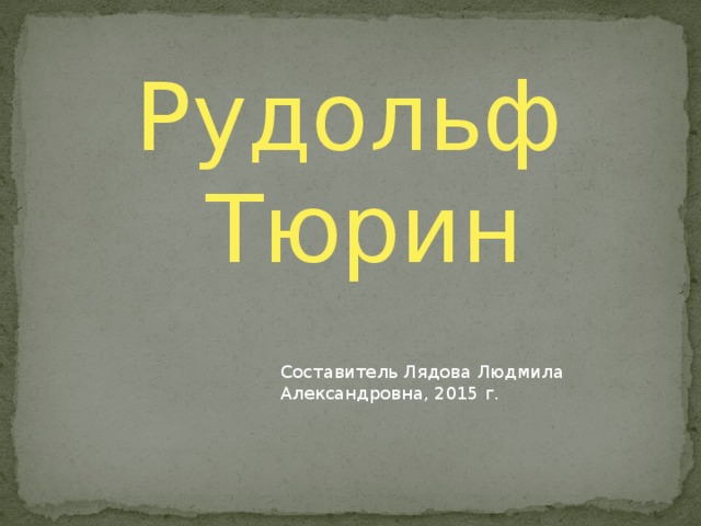 Рудольф Тюрин Составитель Лядова Людмила Александровна, 2015 г.